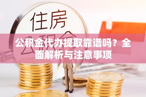 宁强公积金代办提取靠谱吗？全面解析与注意事项