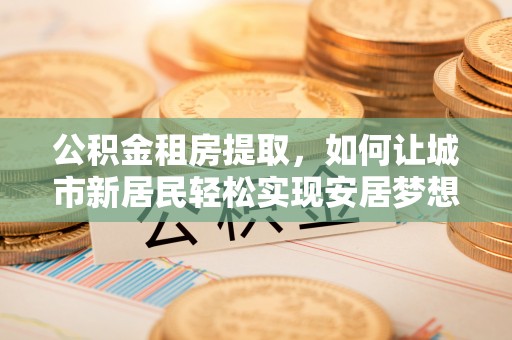 宁强公积金租房提取，如何让城市新居民轻松实现安居梦想