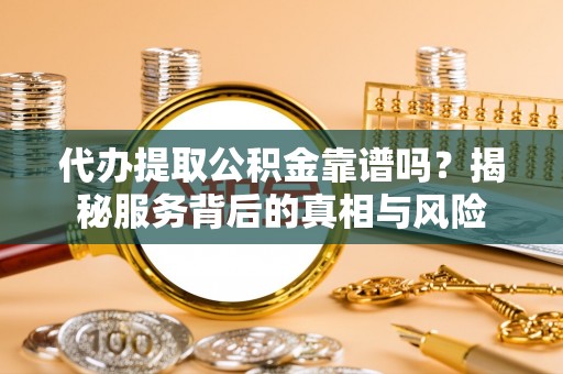 宁强代办提取公积金靠谱吗？揭秘服务背后的真相与风险
