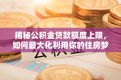 宁强揭秘公积金贷款额度上限，如何最大化利用你的住房梦？
