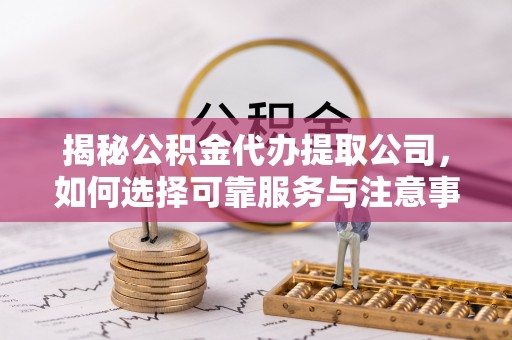 宁强揭秘公积金代办提取公司，如何选择可靠服务与注意事项