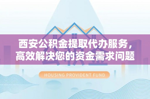 宁强西安公积金提取代办服务，高效解决您的资金需求问题