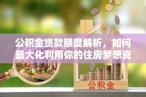 宁强公积金贷款额度解析，如何最大化利用你的住房梦想资金