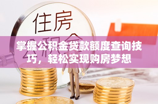 宁强掌握公积金贷款额度查询技巧，轻松实现购房梦想