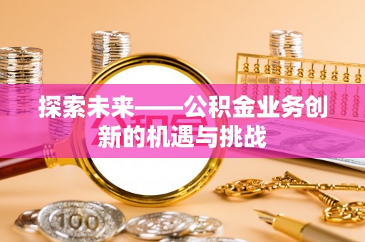 宁强探索未来——公积金业务创新的机遇与挑战