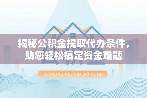 宁强揭秘公积金提取代办条件，助您轻松搞定资金难题