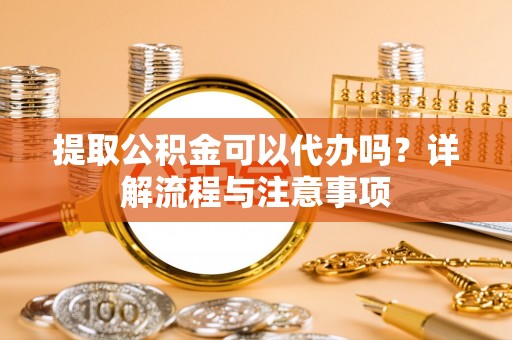 宁强提取公积金可以代办吗？详解流程与注意事项