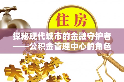 宁强探秘现代城市的金融守护者——公积金管理中心的角色与使命