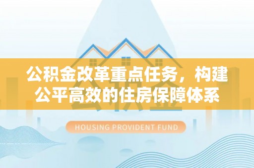 宁强公积金改革重点任务，构建公平高效的住房保障体系
