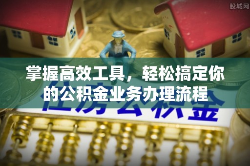 宁强掌握高效工具，轻松搞定你的公积金业务办理流程