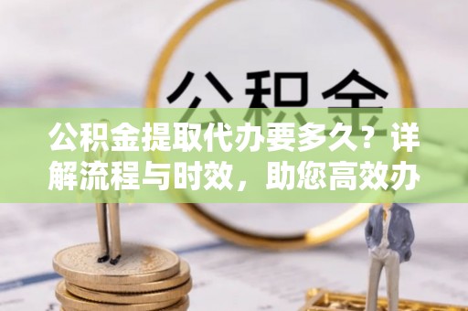 宁强公积金提取代办要多久？详解流程与时效，助您高效办理