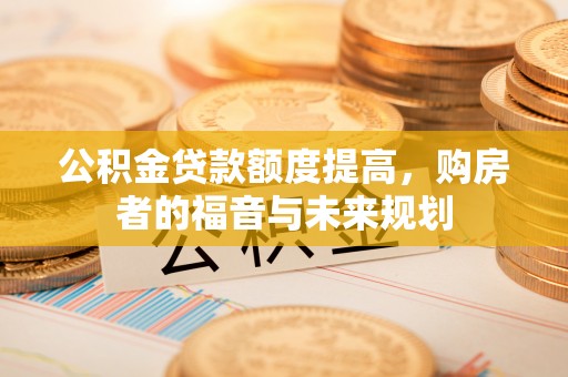 宁强公积金贷款额度提高，购房者的福音与未来规划