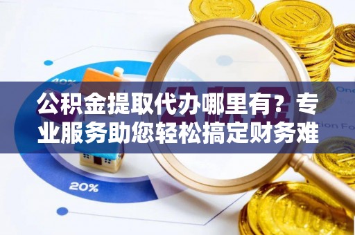 宁强公积金提取代办哪里有？专业服务助您轻松搞定财务难题