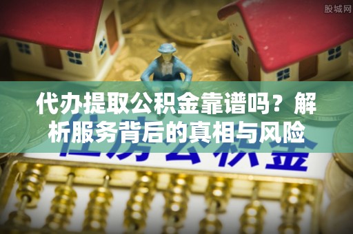 宁强代办提取公积金靠谱吗？解析服务背后的真相与风险