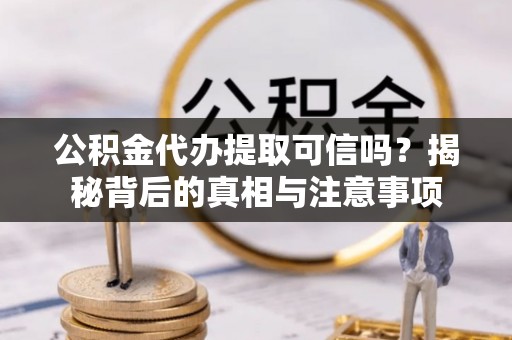 宁强公积金代办提取可信吗？揭秘背后的真相与注意事项