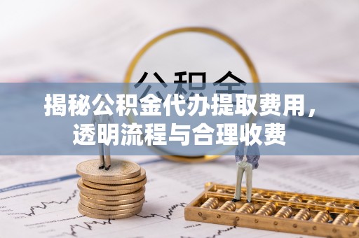 宁强揭秘公积金代办提取费用，透明流程与合理收费