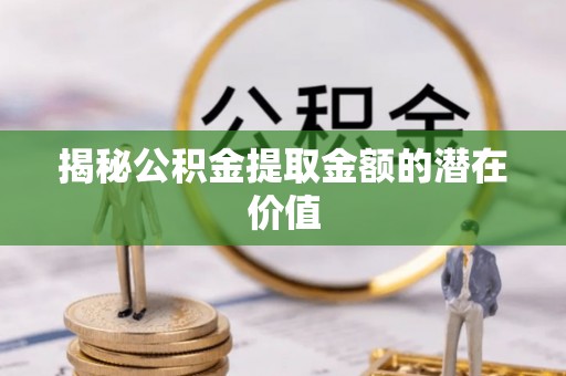 宁强揭秘公积金提取金额的潜在价值