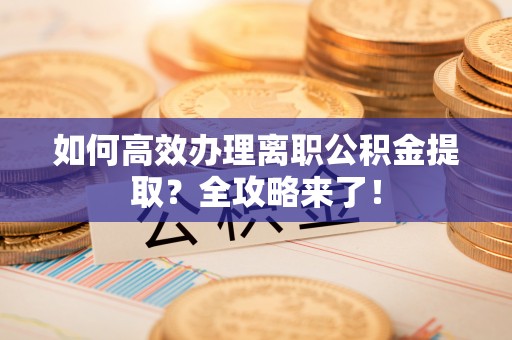 宁强如何高效办理离职公积金提取？全攻略来了！