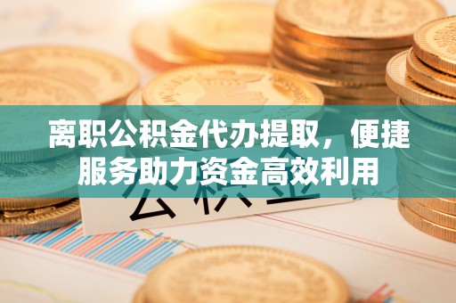 宁强离职公积金代办提取，便捷服务助力资金高效利用