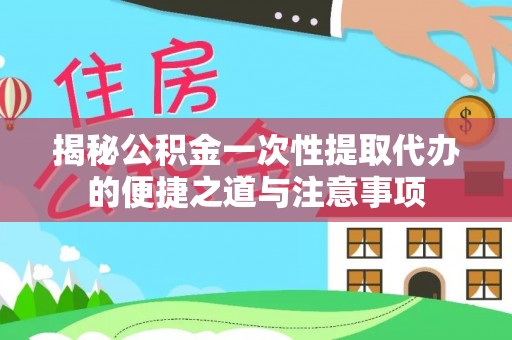 宁强揭秘公积金一次性提取代办的便捷之道与注意事项