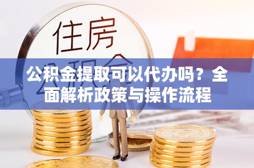 宁强公积金提取可以代办吗？全面解析政策与操作流程