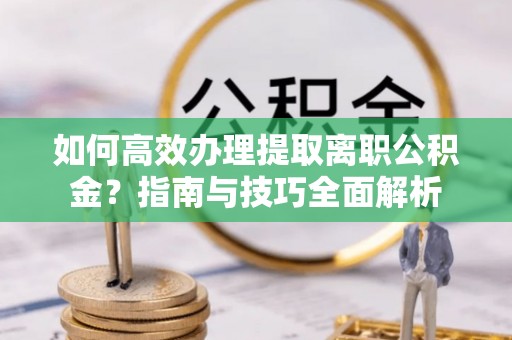 宁强如何高效办理提取离职公积金？指南与技巧全面解析