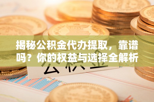 宁强揭秘公积金代办提取，靠谱吗？你的权益与选择全解析