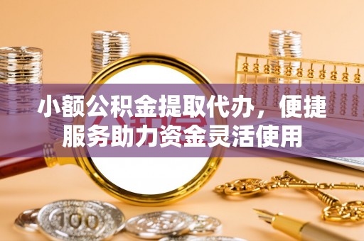宁强小额公积金提取代办，便捷服务助力资金灵活使用