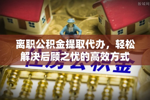 宁强离职公积金提取代办，轻松解决后顾之忧的高效方式