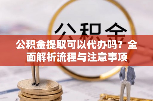 宁强公积金提取可以代办吗？全面解析流程与注意事项