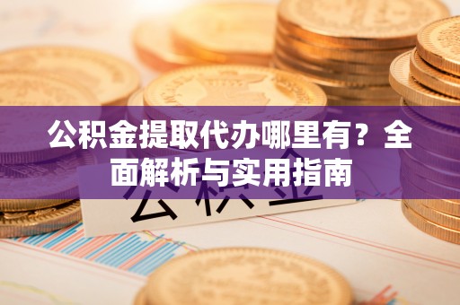 宁强公积金提取代办哪里有？全面解析与实用指南