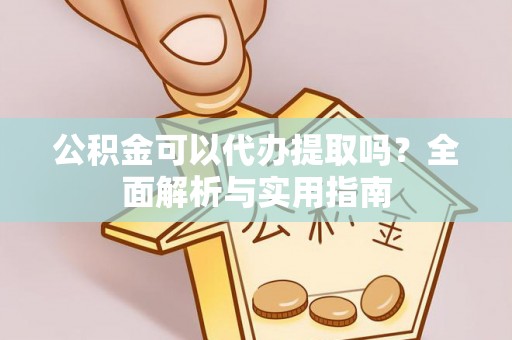 宁强公积金可以代办提取吗？全面解析与实用指南