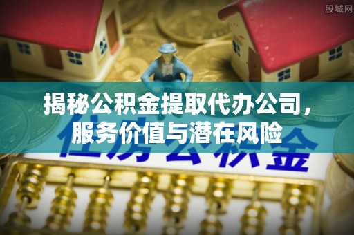 宁强揭秘公积金提取代办公司，服务价值与潜在风险