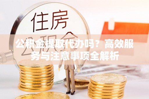 宁强公积金提取代办吗？高效服务与注意事项全解析