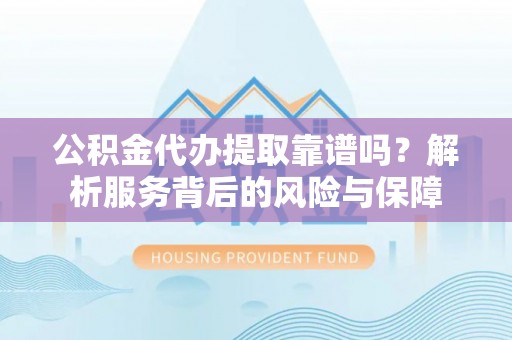 宁强公积金代办提取靠谱吗？解析服务背后的风险与保障