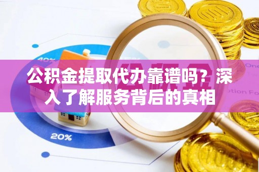 宁强公积金提取代办靠谱吗？深入了解服务背后的真相