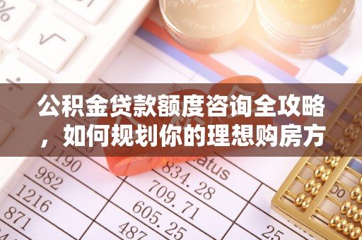 宁强公积金贷款额度咨询全攻略，如何规划你的理想购房方案