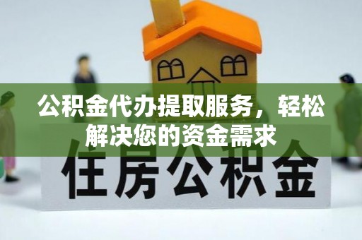 宁强公积金代办提取服务，轻松解决您的资金需求