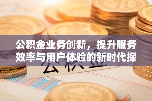 宁强公积金业务创新，提升服务效率与用户体验的新时代探索