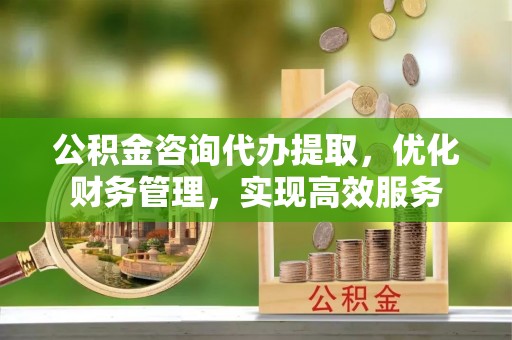 宁强公积金咨询代办提取，优化财务管理，实现高效服务
