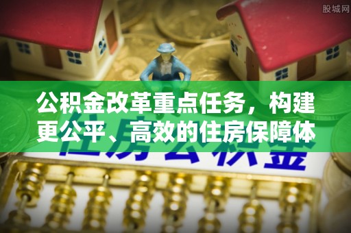 宁强公积金改革重点任务，构建更公平、高效的住房保障体系