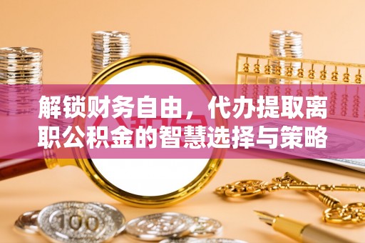宁强解锁财务自由，代办提取离职公积金的智慧选择与策略