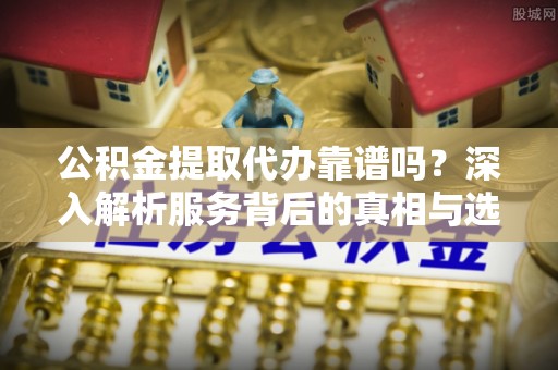 宁强公积金提取代办靠谱吗？深入解析服务背后的真相与选择指南