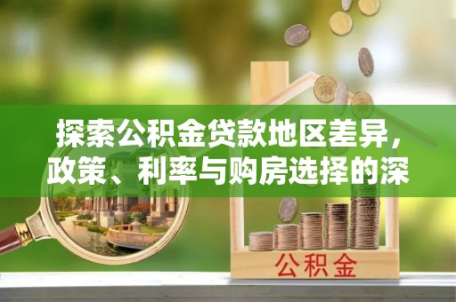 宁强探索公积金贷款地区差异，政策、利率与购房选择的深度解析