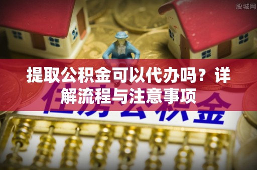 宁强提取公积金可以代办吗？详解流程与注意事项