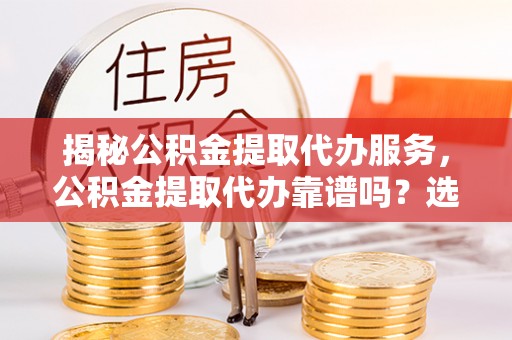 宁强揭秘公积金提取代办服务，公积金提取代办靠谱吗？选择需谨慎