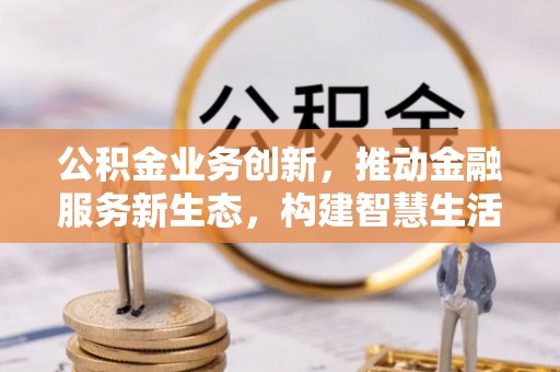 宁强公积金业务创新，推动金融服务新生态，构建智慧生活新未来