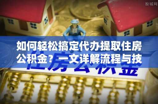 宁强如何轻松搞定代办提取住房公积金？一文详解流程与技巧