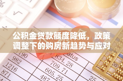 宁强公积金贷款额度降低，政策调整下的购房新趋势与应对策略