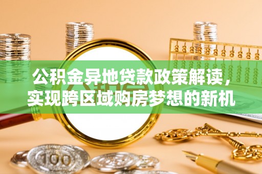 宁强公积金异地贷款政策解读，实现跨区域购房梦想的新机遇